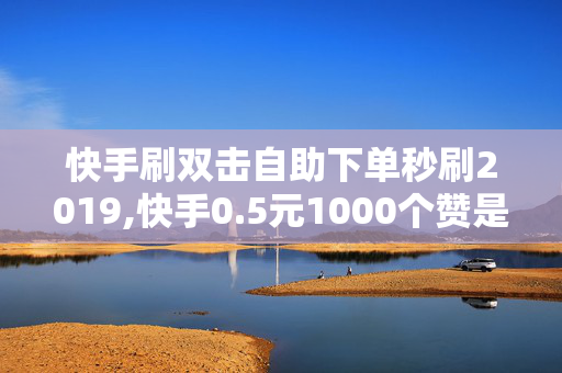 快手刷双击自助下单秒刷2019,快手0.5元1000个赞是真的