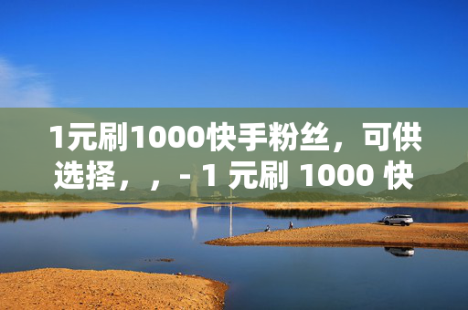 1元刷1000快手粉丝，可供选择，，- 1 元刷 1000 快手粉丝，是真的吗？