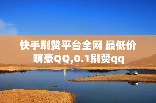 快手刷赞平台全网 最低价啊豪QQ,0.1刷赞qq