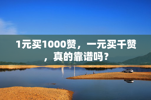 1元买1000赞，一元买千赞，真的靠谱吗？