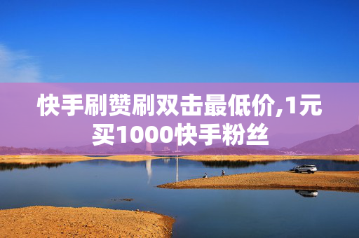 快手刷赞刷双击最低价,1元买1000快手粉丝