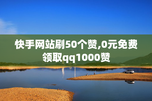 快手网站刷50个赞,0元免费领取qq1000赞