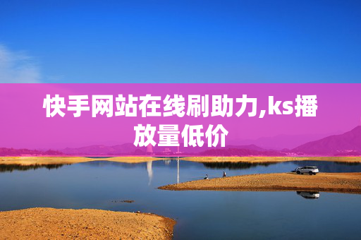 快手网站在线刷助力,ks播放量低价