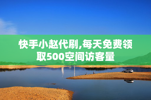 快手小赵代刷,每天免费领取500空间访客量