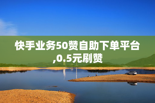 快手业务50赞自助下单平台,0.5元刷赞