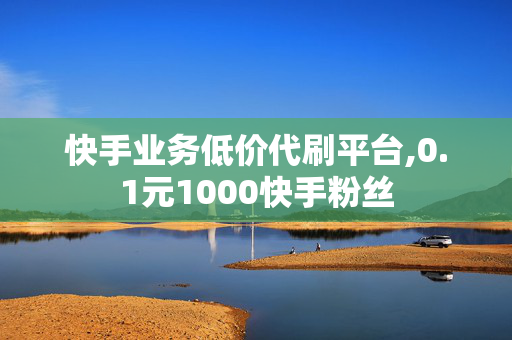 快手业务低价代刷平台,0.1元1000快手粉丝