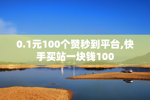 0.1元100个赞秒到平台,快手买站一块钱100