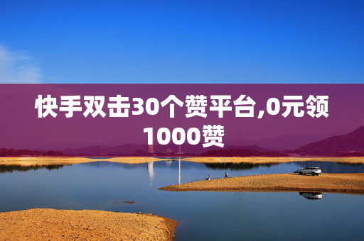 快手双击30个赞平台,0元领1000赞