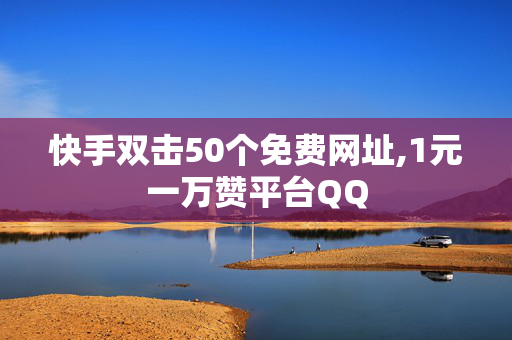 快手双击50个免费网址,1元一万赞平台QQ