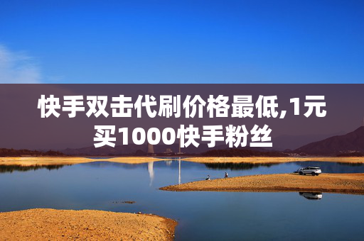 快手双击代刷价格最低,1元买1000快手粉丝