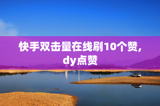 快手双击量在线刷10个赞,dy点赞