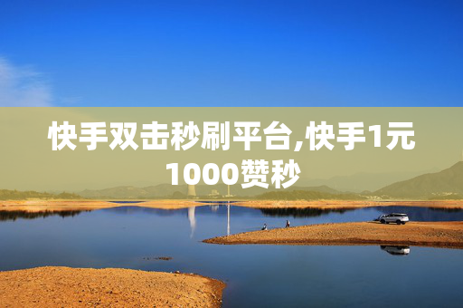 快手双击秒刷平台,快手1元1000赞秒