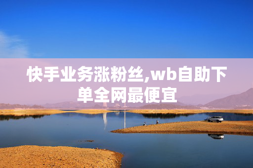 快手业务涨粉丝,wb自助下单全网最便宜