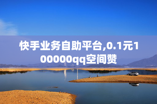 快手业务自助平台,0.1元100000qq空间赞