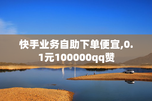 快手业务自助下单便宜,0.1元100000qq赞