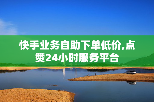 快手业务自助下单低价,点赞24小时服务平台