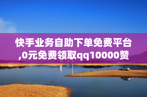 快手业务自助下单免费平台,0元免费领取qq10000赞网站