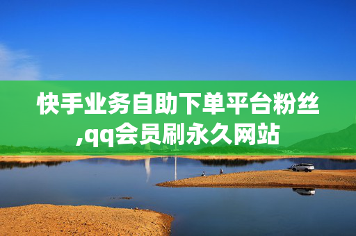 快手业务自助下单平台粉丝,qq会员刷永久网站