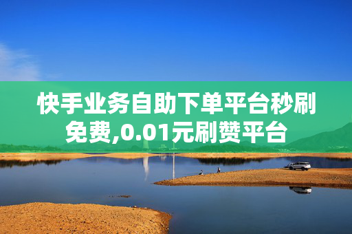 快手业务自助下单平台秒刷免费,0.01元刷赞平台