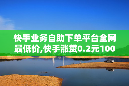 快手业务自助下单平台全网最低价,快手涨赞0.2元100赞