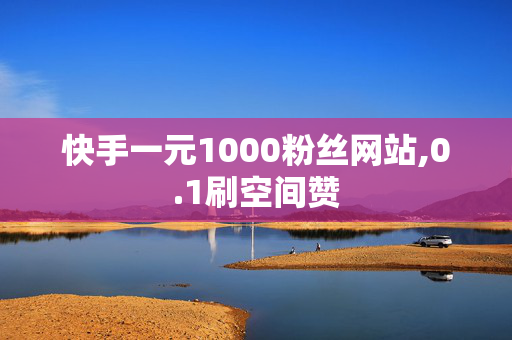 快手一元1000粉丝网站,0.1刷空间赞