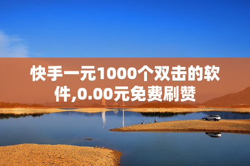 快手一元1000个双击的软件,0.00元免费刷赞