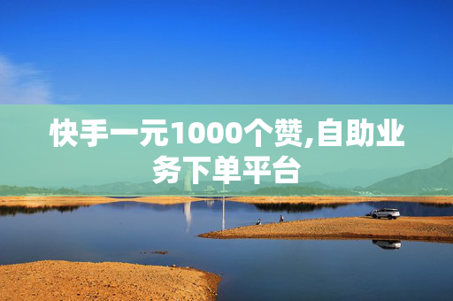 快手一元1000个赞,自助业务下单平台