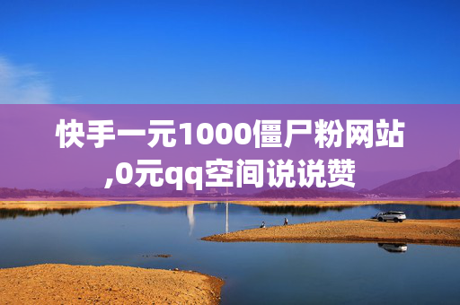 快手一元1000僵尸粉网站,0元qq空间说说赞