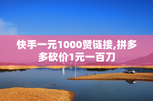 快手一元1000赞链接,拼多多砍价1元一百刀