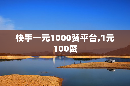 快手一元1000赞平台,1元100赞