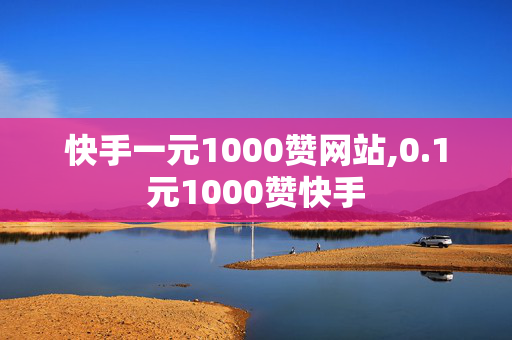 快手一元1000赞网站,0.1元1000赞快手