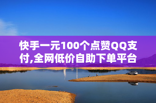 快手一元100个点赞QQ支付,全网低价自助下单平台