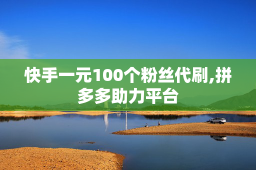 快手一元100个粉丝代刷,拼多多助力平台