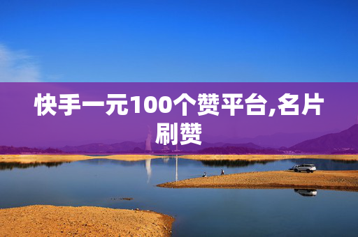 快手一元100个赞平台,名片刷赞