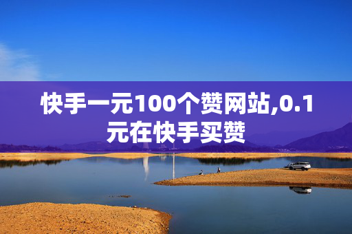 快手一元100个赞网站,0.1元在快手买赞