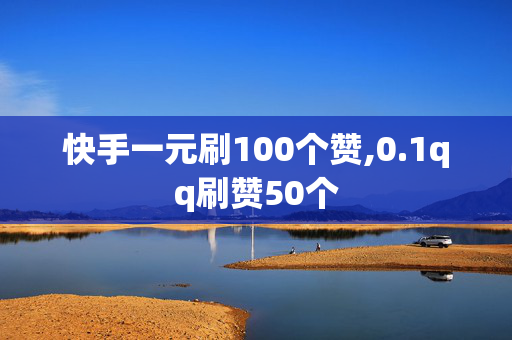 快手一元刷100个赞,0.1qq刷赞50个