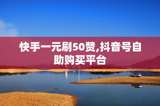 快手一元刷50赞,抖音号自助购买平台