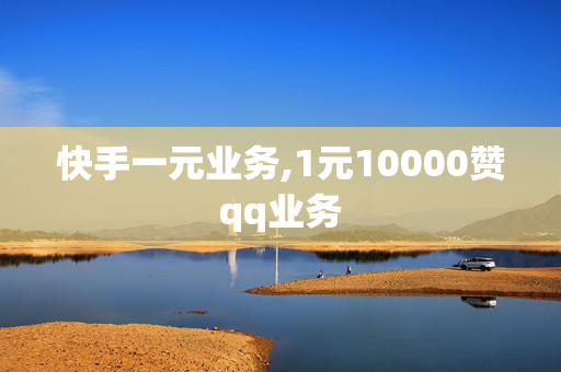 快手一元业务,1元10000赞qq业务