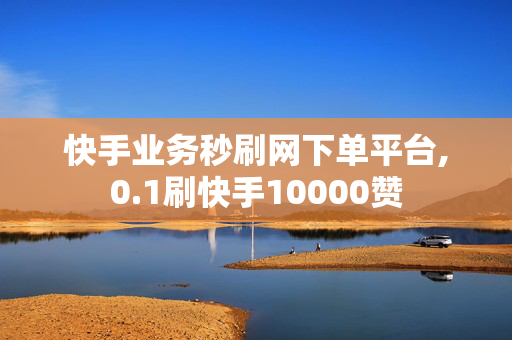 快手业务秒刷网下单平台,0.1刷快手10000赞