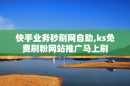 快手业务秒刷网自助,ks免费刷粉网站推广马上刷