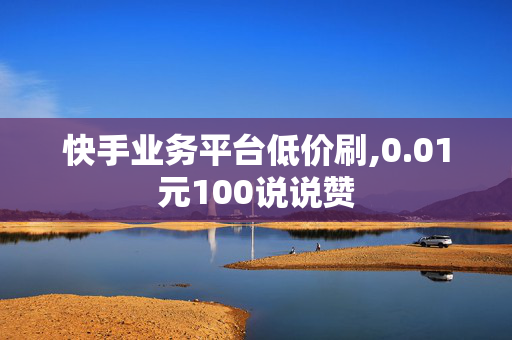 快手业务平台低价刷,0.01元100说说赞