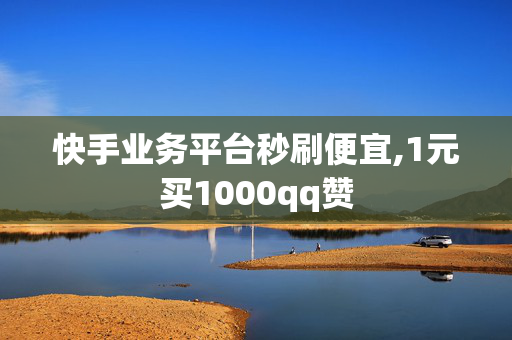 快手业务平台秒刷便宜,1元买1000qq赞