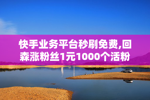 快手业务平台秒刷免费,回森涨粉丝1元1000个活粉