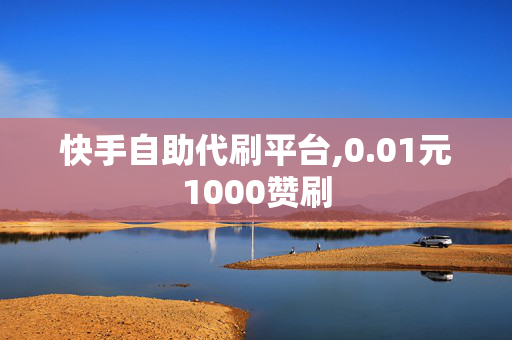 快手自助代刷平台,0.01元1000赞刷