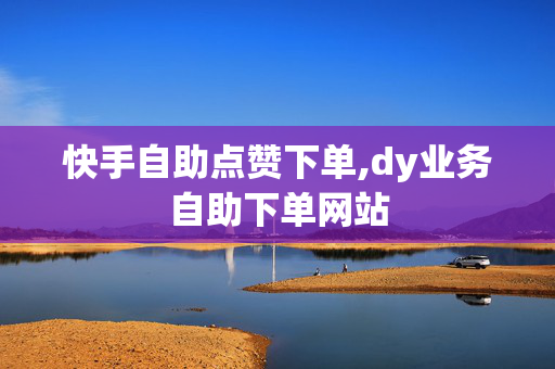 快手自助点赞下单,dy业务自助下单网站