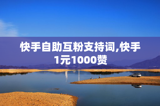 快手自助互粉支持词,快手1元1000赞