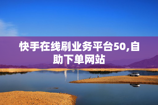 快手在线刷业务平台50,自助下单网站