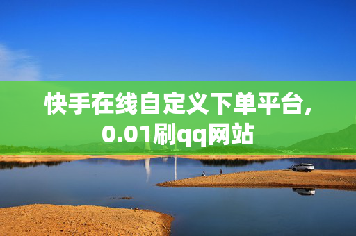 快手在线自定义下单平台,0.01刷qq网站