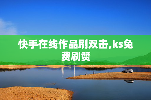 快手在线作品刷双击,ks免费刷赞