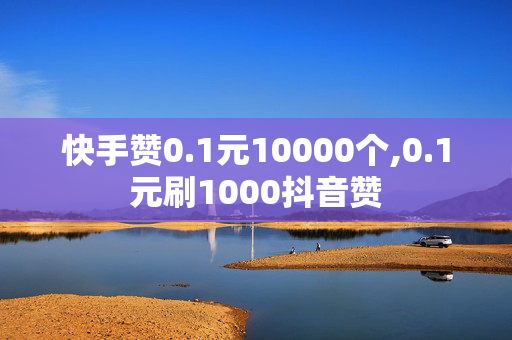 快手赞0.1元10000个,0.1元刷1000抖音赞